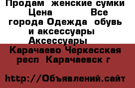 Продам  женские сумки › Цена ­ 1 000 - Все города Одежда, обувь и аксессуары » Аксессуары   . Карачаево-Черкесская респ.,Карачаевск г.